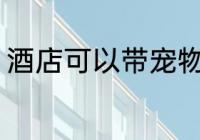 酒店可以带宠物吗 酒店能不能带宠物