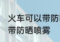 火车可以带防晒喷雾吗 火车是否可以带防晒喷雾