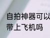 自拍神器可以带上飞机吗 自拍神器能带上飞机吗