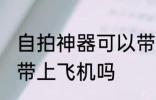自拍神器可以带上飞机吗 自拍神器能带上飞机吗