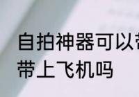 自拍神器可以带上飞机吗 自拍神器能带上飞机吗