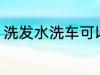 洗发水洗车可以吗 洗发水能不能洗车
