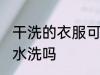 干洗的衣服可以水洗吗 干洗的衣服能水洗吗