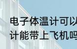 电子体温计可以带上飞机吗 电子体温计能带上飞机吗