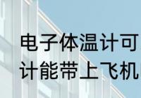 电子体温计可以带上飞机吗 电子体温计能带上飞机吗