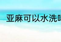 亚麻可以水洗吗 亚麻可不可以水洗