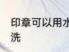 印章可以用水洗吗 印章可不可以用水洗