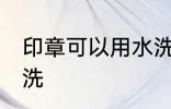 印章可以用水洗吗 印章可不可以用水洗