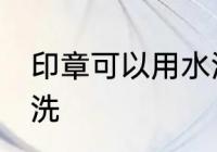印章可以用水洗吗 印章可不可以用水洗