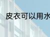 皮衣可以用水洗吗 皮衣能用水洗吗