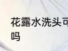 花露水洗头可以用吗 花露水洗头能用吗