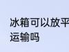冰箱可以放平来运输吗 冰箱能放平来运输吗