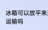 冰箱可以放平来运输吗 冰箱能放平来运输吗