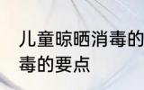 儿童晾晒消毒的正确方法 儿童晾晒消毒的要点