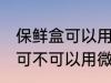 保鲜盒可以用微波炉加热吗 保鲜盒可可不可以用微波炉加热