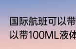 国际航班可以带多少液体 国际航班可以带100ML液体吗