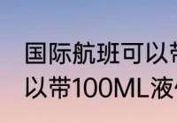 国际航班可以带多少液体 国际航班可以带100ML液体吗