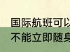 国际航班可以背登山包吗 大登山包是不能立即随身携带飞机的对吗
