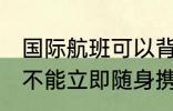 国际航班可以背登山包吗 大登山包是不能立即随身携带飞机的对吗