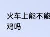 火车上能不能带活鸡 火车上可以带活鸡吗