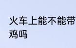 火车上能不能带活鸡 火车上可以带活鸡吗