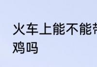 火车上能不能带活鸡 火车上可以带活鸡吗