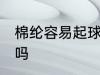 棉纶容易起球吗 棉纶室什么面料起球吗