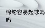 棉纶容易起球吗 棉纶室什么面料起球吗