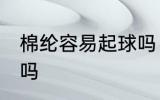棉纶容易起球吗 棉纶室什么面料起球吗