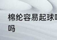 棉纶容易起球吗 棉纶室什么面料起球吗