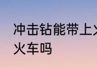 冲击钻能带上火车吗 冲击钻可以带上火车吗