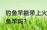 钓鱼竿能带上火车吗 火车上可以带钓鱼竿吗？
