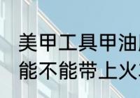 美甲工具甲油胶能带上火车吗 甲油胶能不能带上火车