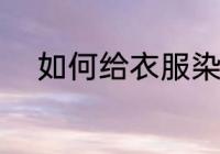 如何给衣服染色 怎么给衣服染色