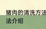 猪肉的清洗方法是什么 猪肉的清洗方法介绍