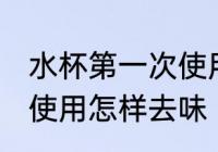 水杯第一次使用怎么去味 水杯第一次使用怎样去味
