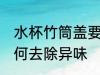 水杯竹筒盖要怎么去味 水杯竹筒盖如何去除异味
