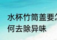 水杯竹筒盖要怎么去味 水杯竹筒盖如何去除异味