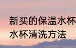 新买的保温水杯怎么清洗 新买的保温水杯清洗方法