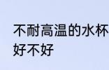 不耐高温的水杯好吗 不耐高温的水杯好不好