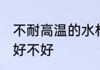 不耐高温的水杯好吗 不耐高温的水杯好不好