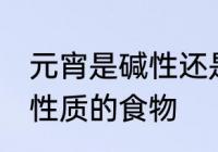 元宵是碱性还是酸性食物 元宵是哪种性质的食物