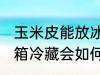 玉米皮能放冰箱冷藏吗吗 玉米皮放冰箱冷藏会如何