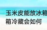 玉米皮能放冰箱冷藏吗吗 玉米皮放冰箱冷藏会如何
