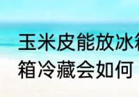 玉米皮能放冰箱冷藏吗吗 玉米皮放冰箱冷藏会如何