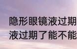 隐形眼镜液过期了还能用吗 隐形眼镜液过期了能不能用