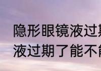 隐形眼镜液过期了还能用吗 隐形眼镜液过期了能不能用