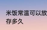 米饭常温可以放多久 米饭常温可以保存多久