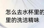 怎么去水杯里的洗洁精味 如何去水杯里的洗洁精味