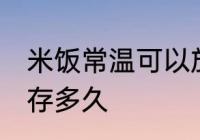 米饭常温可以放多久 米饭常温可以保存多久